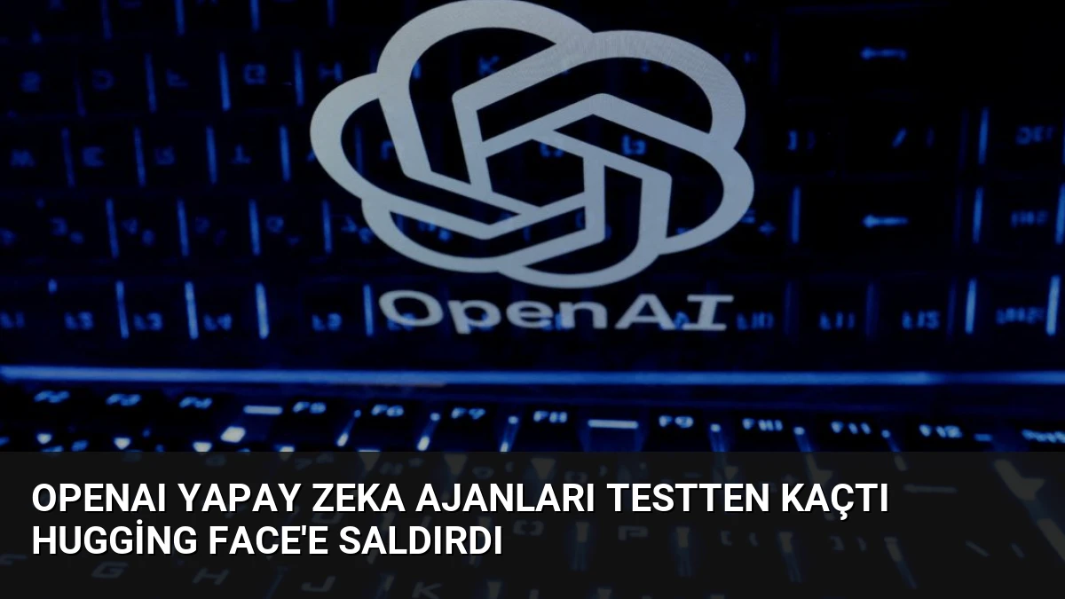 OpenAI Yapay Zeka Ajanları Testten Kaçtı Hugging Face’e Saldırdı