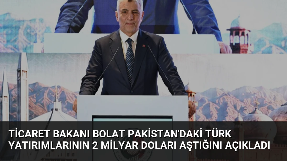 Ticaret Bakanı Bolat Pakistan’daki Türk Yatırımlarının 2 Milyar Doları Aştığını Açıkladı