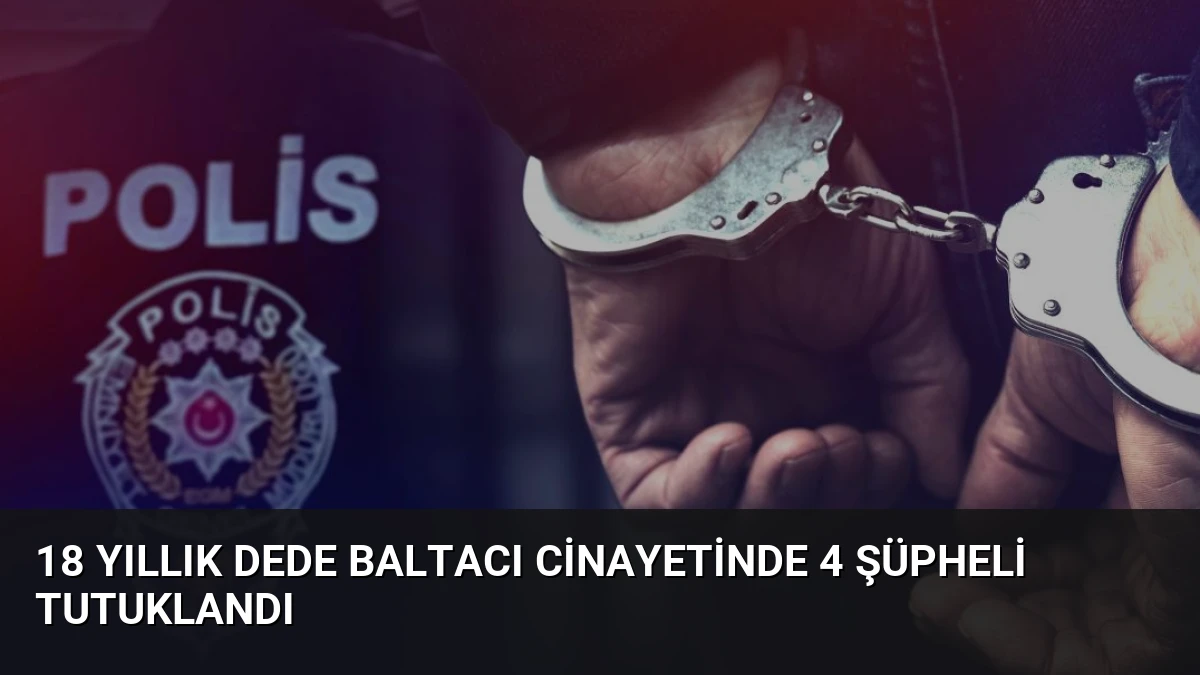 18 Yıllık Dede Baltacı Cinayetinde 4 Şüpheli Tutuklandı