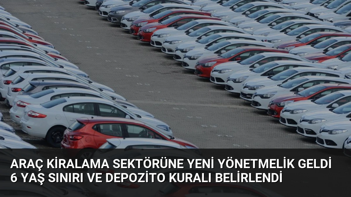 Araç Kiralama Sektörüne Yeni Yönetmelik Geldi 6 Yaş Sınırı ve Depozito Kuralı Belirlendi