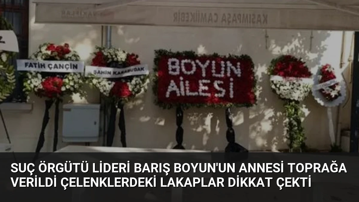 Suç Örgütü Lideri Barış Boyun’un Annesi Toprağa Verildi Çelenklerdeki Lakaplar Dikkat Çekti