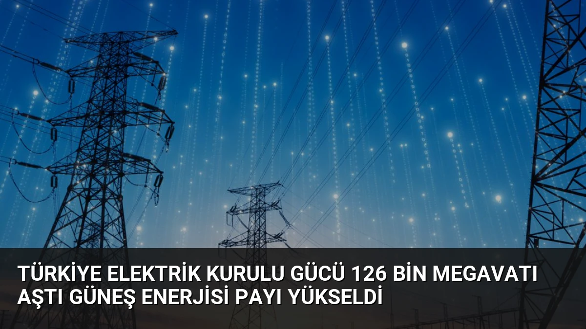 Türkiye Elektrik Kurulu Gücü 126 Bin Megavatı Aştı Güneş Enerjisi Payı Yükseldi