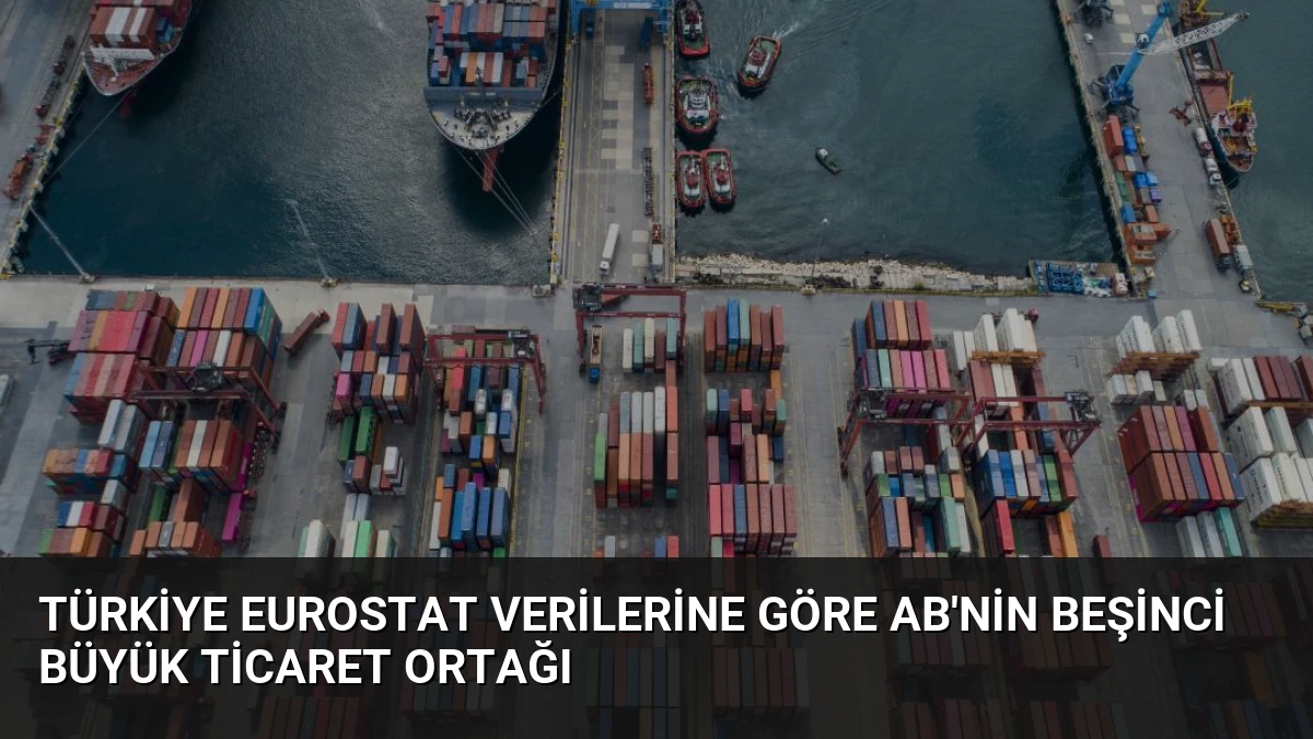 Türkiye Eurostat Verilerine Göre AB’nin Beşinci Büyük Ticaret Ortağı