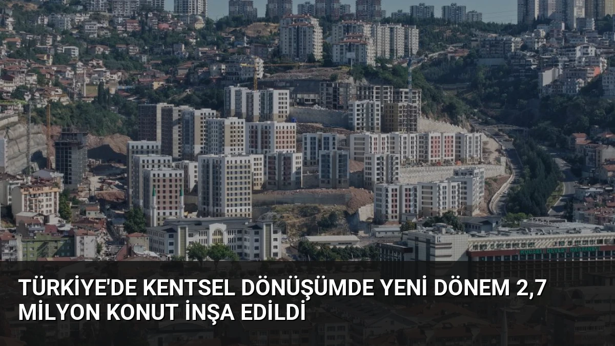Türkiye’de Kentsel Dönüşümde Yeni Dönem 2,7 Milyon Konut İnşa Edildi