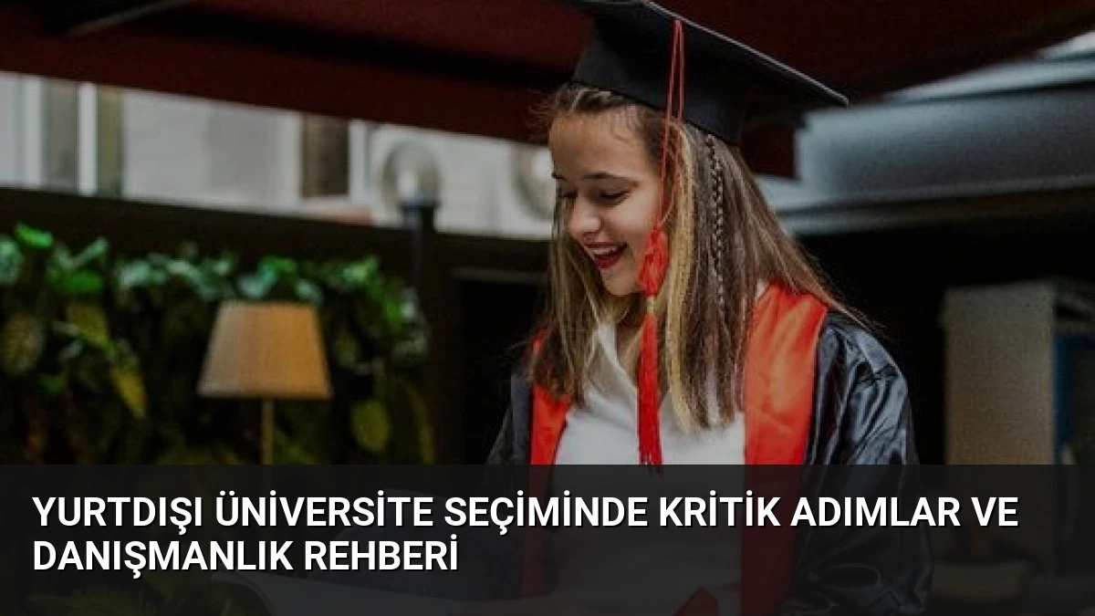 Yurtdışı Üniversite Seçiminde Kritik Adımlar ve Danışmanlık Rehberi