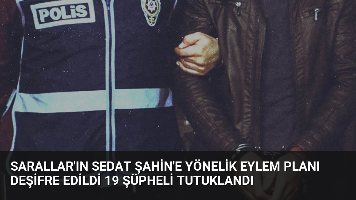 Sarallar’ın Sedat Şahin’e Yönelik Eylem Planı Deşifre Edildi 19 Şüpheli Tutuklandı