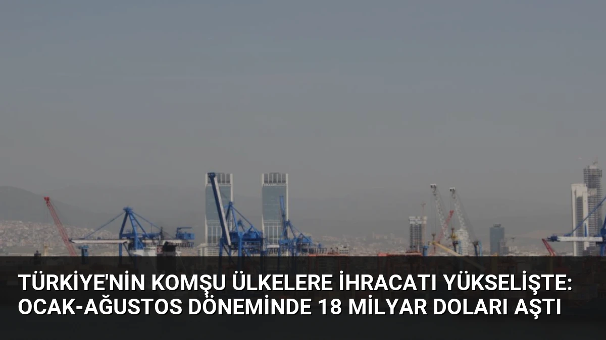 Türkiye’nin Komşu Ülkelere İhracatı Yükselişte: Ocak-Ağustos Döneminde 18 Milyar Doları Aştı
