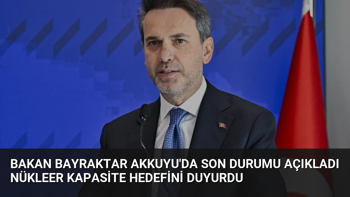 Bakan Bayraktar Akkuyu’da Son Durumu Açıkladı Nükleer Kapasite Hedefini Duyurdu