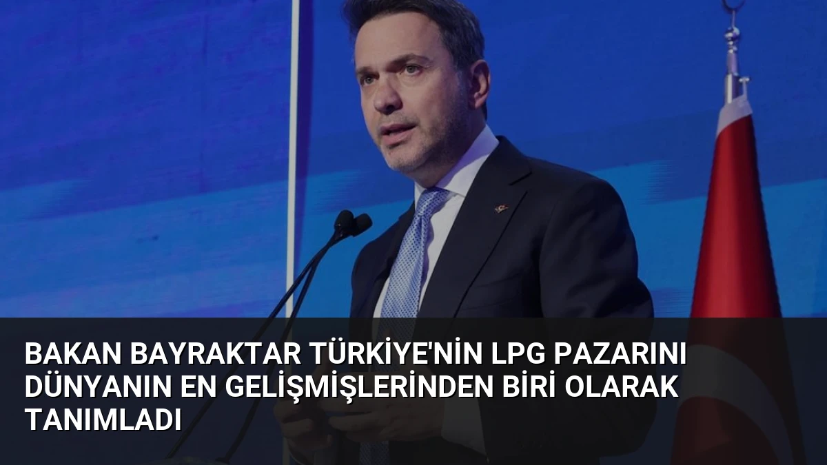Bakan Bayraktar Türkiye’nin LPG Pazarını Dünyanın En Gelişmişlerinden Biri Olarak Tanımladı