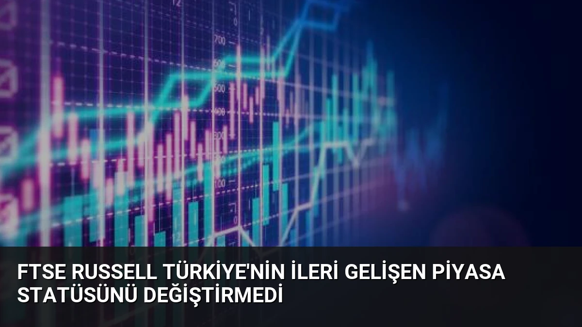 FTSE Russell Türkiye’nin İleri Gelişen Piyasa Statüsünü Değiştirmedi