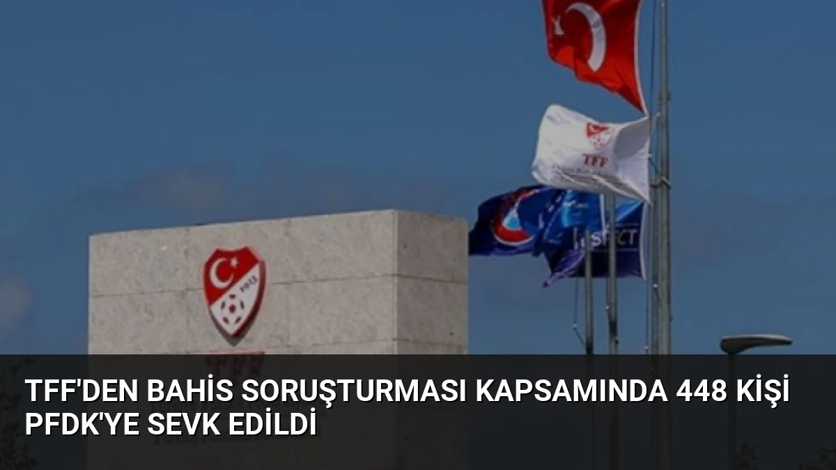 TFF’den Bahis Soruşturması Kapsamında 448 Kişi PFDK’ye Sevk Edildi